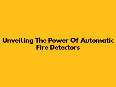 Unveiling The Power Of Automatic Fire Detectors