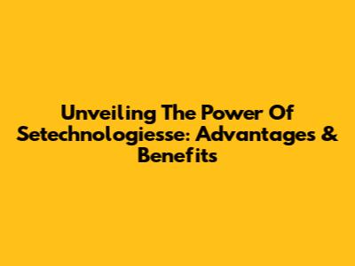 Unveiling The Power Of Setechnologiesse: Advantages & Benefits