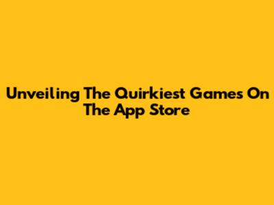 Unveiling The Quirkiest Games On The App Store