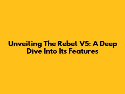 Unveiling The Rebel V5: A Deep Dive Into Its Features
