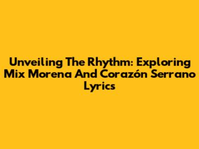Unveiling The Rhythm: Exploring 'Mix Morena' And Corazón Serrano Lyrics