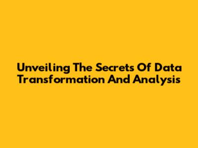 Unveiling The Secrets Of Data Transformation And Analysis
