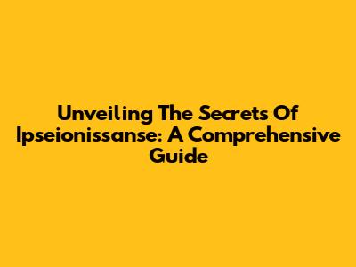 Unveiling The Secrets Of Ipseionissanse: A Comprehensive Guide