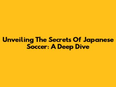 Unveiling The Secrets Of Japanese Soccer: A Deep Dive