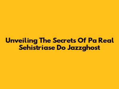 Unveiling The Secrets Of Pa Real Sehistriase Do Jazzghost