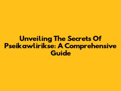 Unveiling The Secrets Of Pseikawlirikse: A Comprehensive Guide