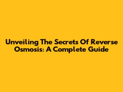 Unveiling The Secrets Of Reverse Osmosis: A Complete Guide