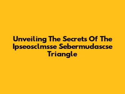 Unveiling The Secrets Of The Ipseosclmsse Sebermudascse Triangle