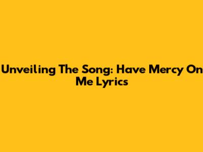 Unveiling The Song: 'Have Mercy On Me' Lyrics