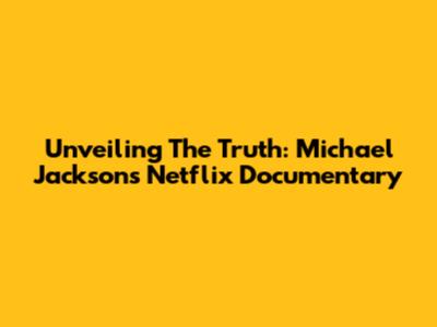 Unveiling The Truth: Michael Jackson's Netflix Documentary