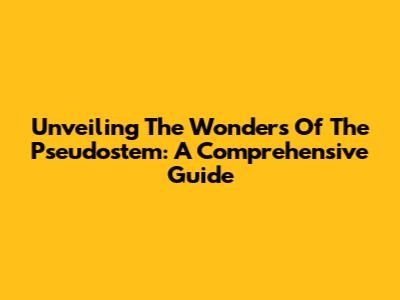 Unveiling The Wonders Of The Pseudostem: A Comprehensive Guide