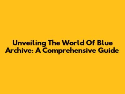 Unveiling The World Of Blue Archive: A Comprehensive Guide