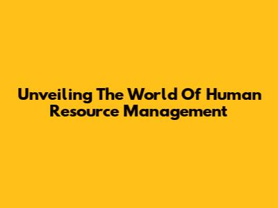 Unveiling The World Of Human Resource Management