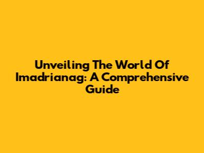 Unveiling The World Of Imadrianag: A Comprehensive Guide