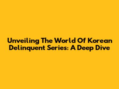 Unveiling The World Of Korean Delinquent Series: A Deep Dive