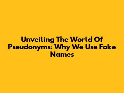 Unveiling The World Of Pseudonyms: Why We Use Fake Names
