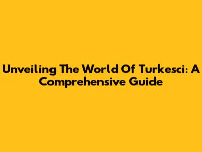 Unveiling The World Of Turkesci: A Comprehensive Guide