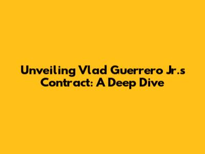 Unveiling Vlad Guerrero Jr.'s Contract: A Deep Dive