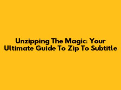 Unzipping The Magic: Your Ultimate Guide To Zip To Subtitle
