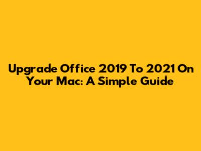Upgrade Office 2019 To 2021 On Your Mac: A Simple Guide