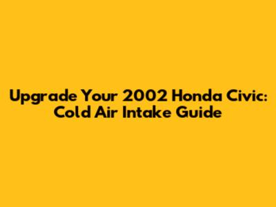Upgrade Your 2002 Honda Civic: Cold Air Intake Guide