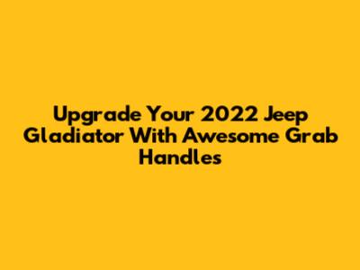 Upgrade Your 2022 Jeep Gladiator With Awesome Grab Handles