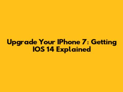 Upgrade Your IPhone 7: Getting IOS 14 Explained