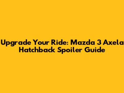 Upgrade Your Ride: Mazda 3 Axela Hatchback Spoiler Guide