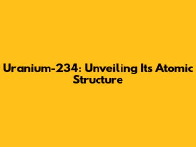 Uranium-234: Unveiling Its Atomic Structure