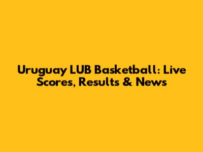 Uruguay LUB Basketball: Live Scores, Results & News