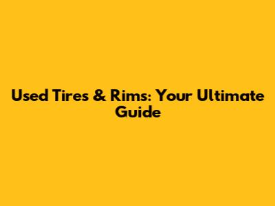 Used Tires & Rims: Your Ultimate Guide