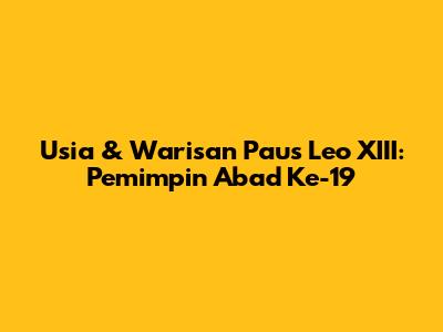 Usia & Warisan Paus Leo XIII: Pemimpin Abad Ke-19