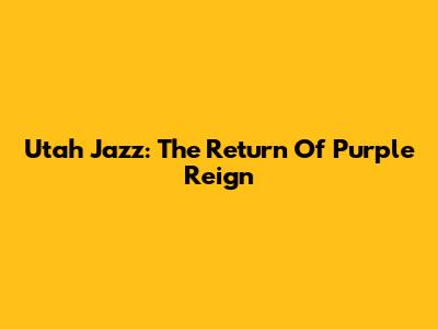 Utah Jazz: The Return Of Purple Reign