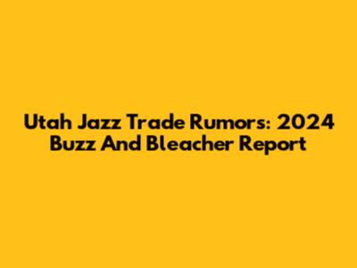 Utah Jazz Trade Rumors: 2024 Buzz And Bleacher Report