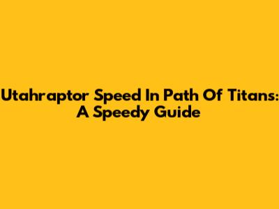 Utahraptor Speed In Path Of Titans: A Speedy Guide