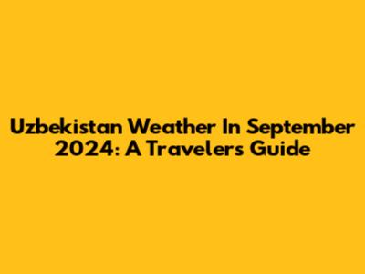 Uzbekistan Weather In September 2024: A Traveler's Guide