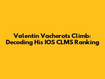 Valentin Vacherot's Climb: Decoding His IOS CLMS Ranking