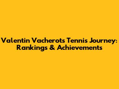 Valentin Vacherot's Tennis Journey: Rankings & Achievements