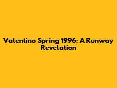 Valentino Spring 1996: A Runway Revelation