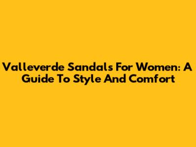 Valleverde Sandals For Women: A Guide To Style And Comfort