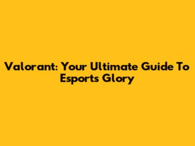 Valorant: Your Ultimate Guide To Esports Glory