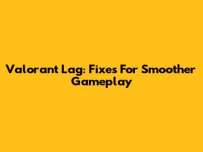 Valorant Lag: Fixes For Smoother Gameplay