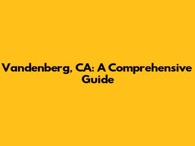 Vandenberg, CA: A Comprehensive Guide