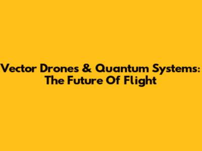 Vector Drones & Quantum Systems: The Future Of Flight