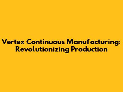 Vertex Continuous Manufacturing: Revolutionizing Production