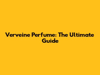 Verveine Perfume: The Ultimate Guide