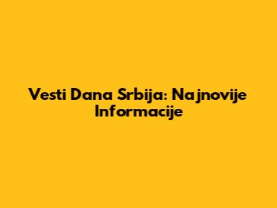 Vesti Dana Srbija: Najnovije Informacije
