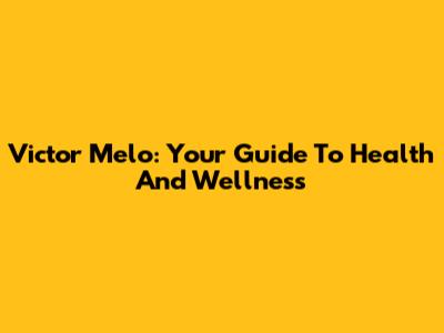 Victor Melo: Your Guide To Health And Wellness