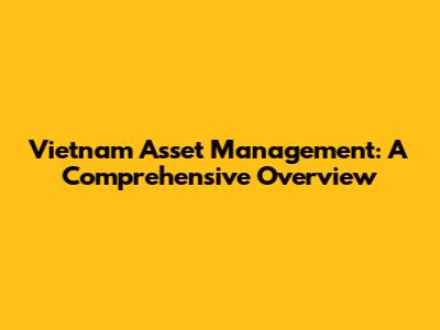 Vietnam Asset Management: A Comprehensive Overview