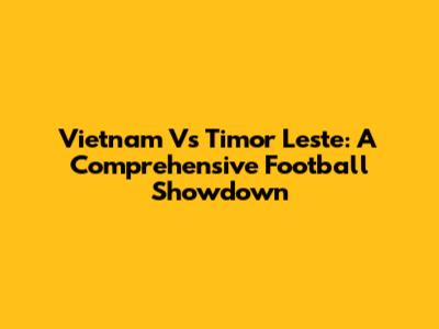Vietnam Vs Timor Leste: A Comprehensive Football Showdown